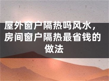 屋外窗户隔热吗风水，房间窗户隔热最省钱的做法