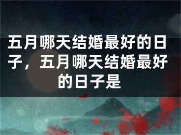 五月哪天结婚最好的日子，五月哪天结婚最好的日子是
