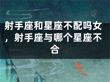 射手座和星座不配吗女，射手座与哪个星座不合