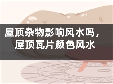 屋顶杂物影响风水吗，屋顶瓦片颜色风水