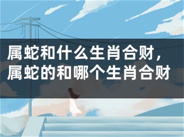 属蛇和什么生肖合财，属蛇的和哪个生肖合财