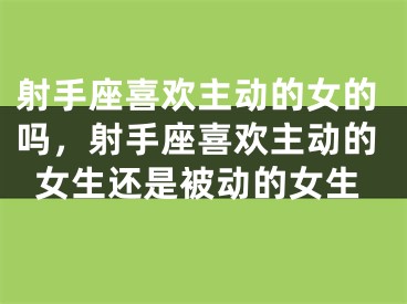 射手座喜欢主动的女的吗，射手座喜欢主动的女生还是被动的女生