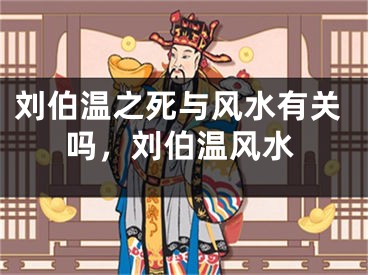 刘伯温之死与风水有关吗,刘伯温风水