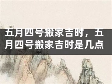 五月四号搬家吉时，五月四号搬家吉时是几点