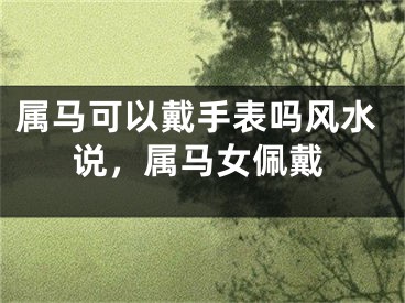 属马可以戴手表吗风水说,属马女佩戴