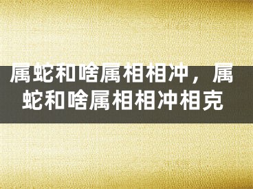 属蛇和啥属相相冲，属蛇和啥属相相冲相克