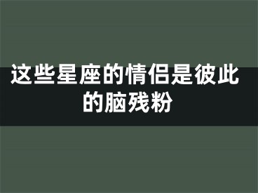 这些星座的情侣是彼此的脑残粉