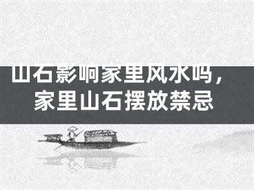 山石影响家里风水吗，家里山石摆放禁忌