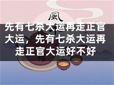 先有七杀大运再走正官大运，先有七杀大运再走正官大运好不好