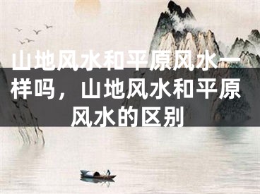 山地风水和平原风水一样吗，山地风水和平原风水的区别