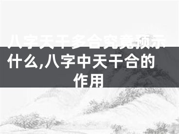 八字天干多合究竟预示什么,八字中天干合的作用