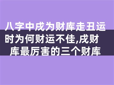 八字中戌为财库走丑运时为何财运不佳,戌财库最厉害的三个财库