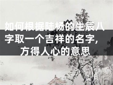 如何根据陆杨的生辰八字取一个吉祥的名字,方得人心的意思