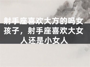 射手座喜欢大方的吗女孩子，射手座喜欢大女人还是小女人