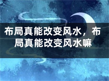布局真能改变风水,布局真能改变风水嘛