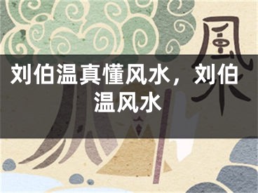 刘伯温真懂风水，刘伯温风水