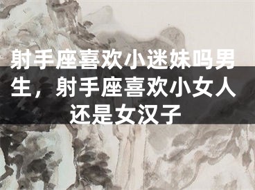 射手座喜欢小迷妹吗男生，射手座喜欢小女人还是女汉子