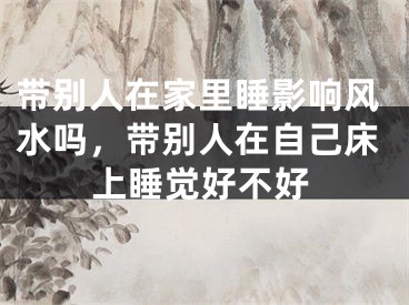 带别人在家里睡影响风水吗，带别人在自己床上睡觉好不好