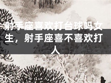 射手座喜欢打台球吗女生,射手座喜不喜欢打人