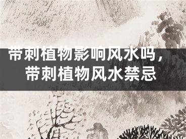 带刺植物影响风水吗,带刺植物风水禁忌