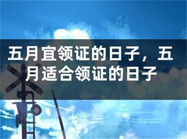 五月宜领证的日子,五月适合领证的日子