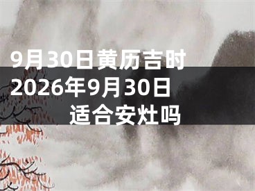 9月30日黄历吉时 2026年9月30日适合安灶吗