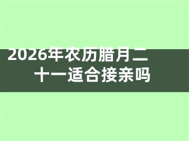 2026年农历腊月二十一适合接亲吗