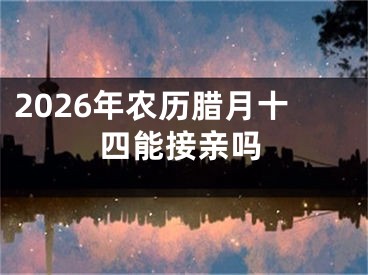 2026年农历腊月十四能接亲吗