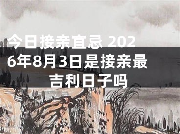 今日接亲宜忌 2026年8月3日是接亲最吉利日子吗