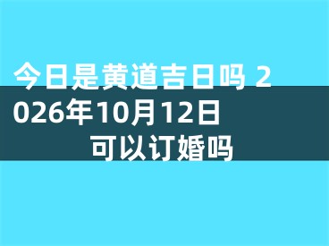 今日是黄道吉日吗 2026年10月12日可以订婚吗