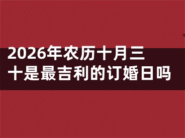 2026年农历十月三十是最吉利的订婚日吗