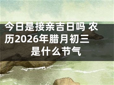 今日是接亲吉日吗 农历2026年腊月初三是什么节气