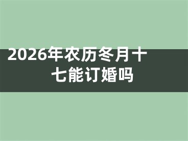 2026年农历冬月十七能订婚吗