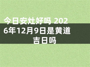 今日安灶好吗 2026年12月9日是黄道吉日吗