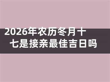 2026年农历冬月十七是接亲最佳吉日吗