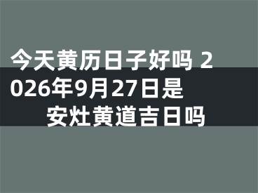 今天黄历日子好吗 2026年9月27日是安灶黄道吉日吗