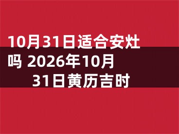 10月31日适合安灶吗 2026年10月31日黄历吉时