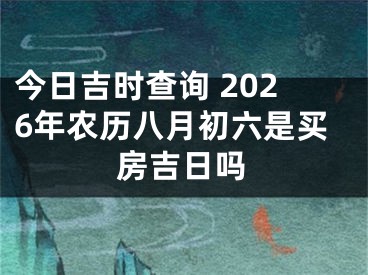 今日吉时查询 2026年农历八月初六是买房吉日吗