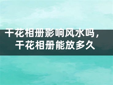 干花相册影响风水吗，干花相册能放多久