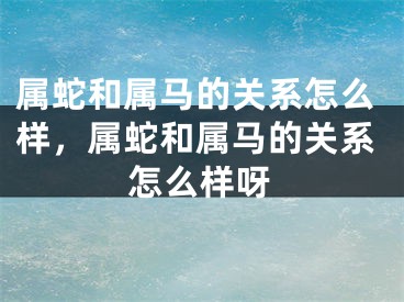 属蛇和属马的关系怎么样，属蛇和属马的关系怎么样呀