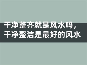 干净整齐就是风水吗，干净整洁是最好的风水