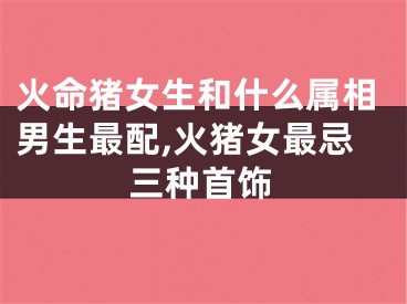 火命猪女生和什么属相男生最配,火猪女最忌三种首饰