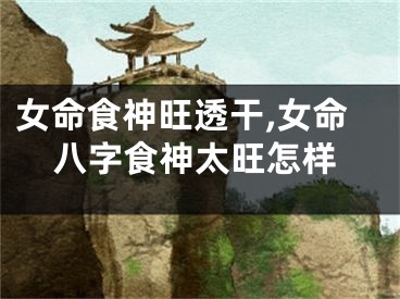 女命食神旺透干,女命八字食神太旺怎样