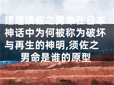 建速须佐之男命在日本神话中为何被称为破坏与再生的神明,须佐之男命是谁的原型