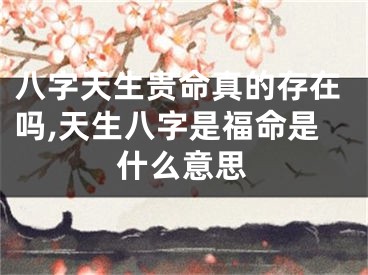 八字天生贵命真的存在吗,天生八字是福命是什么意思