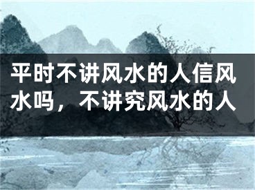 平时不讲风水的人信风水吗，不讲究风水的人