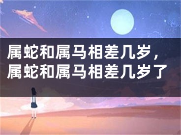 属蛇和属马相差几岁，属蛇和属马相差几岁了