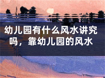 幼儿园有什么风水讲究吗，靠幼儿园的风水