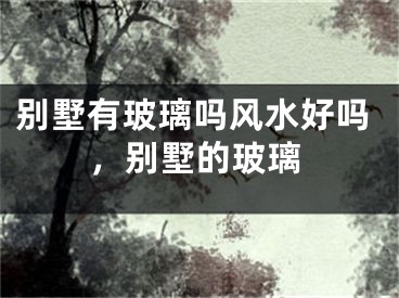 别墅有玻璃吗风水好吗，别墅的玻璃