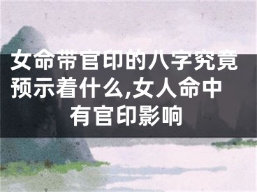 女命带官印的八字究竟预示着什么,女人命中有官印影响